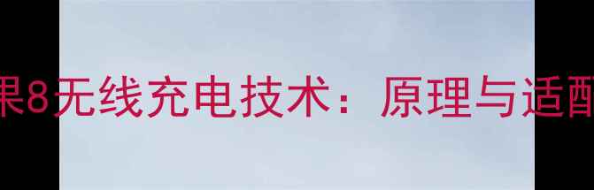 苹果8无线充电技术原理与适配性