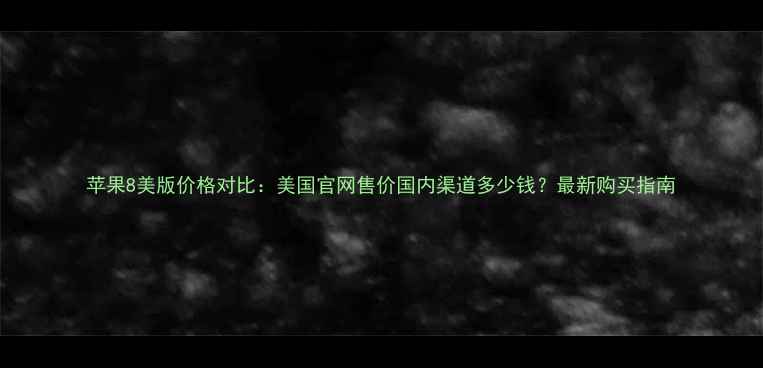 苹果8美版价格对比美国官网售价国内渠道多少钱最新购买指南