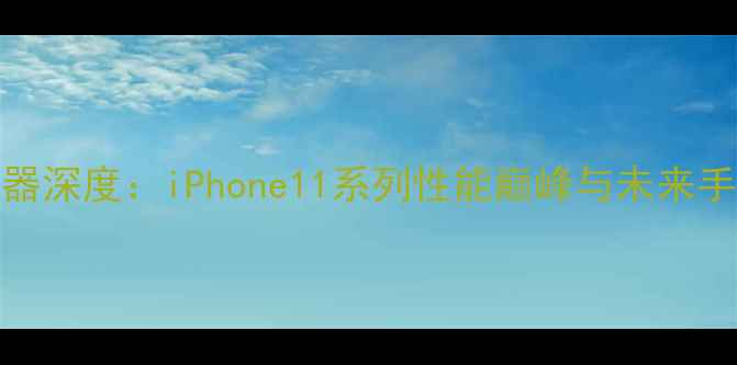 苹果A13处理器深度iPhone11系列性能巅峰与未来手机芯片趋势
