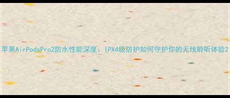 图片 苹果AirPodsPro2防水性能深度：IPX4级防护如何守护你的无线聆听体验2