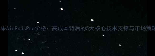 苹果AirPodsPro价格高成本背后的5大核心技术支撑与市场策略