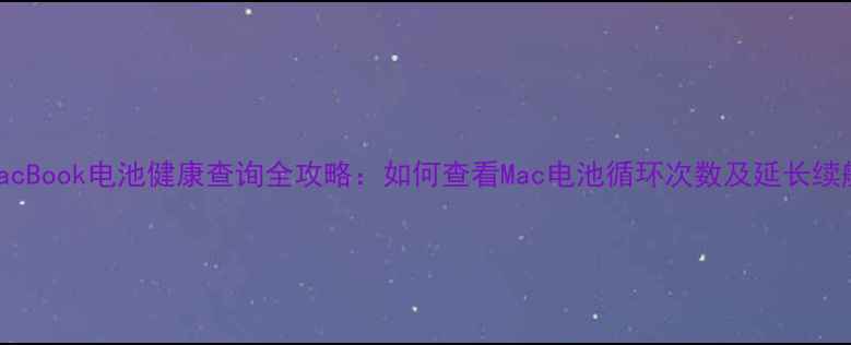 苹果MacBook电池健康查询全攻略如何查看Mac电池循环次数及延长续航技巧