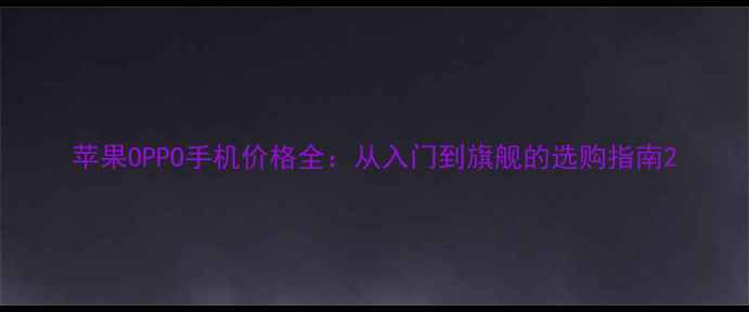 苹果OPPO手机价格全从入门到旗舰的选购指南
