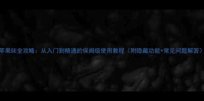 苹果SE全攻略从入门到精通的保姆级使用教程附隐藏功能常见问题解答