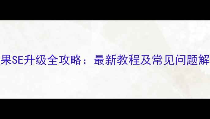 图片 苹果SE升级全攻略：最新教程及常见问题解答