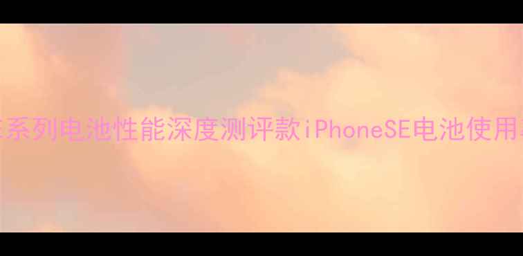 苹果SE系列电池性能深度测评款iPhoneSE电池使用率报告