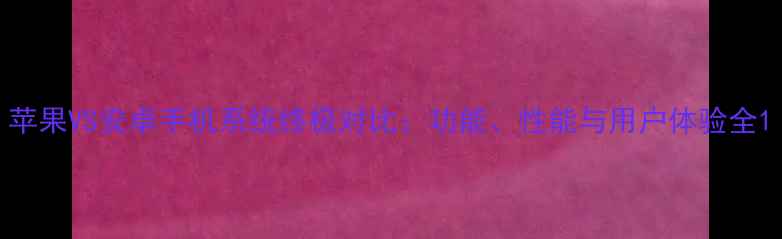 苹果VS安卓手机系统终极对比功能性能与用户体验全