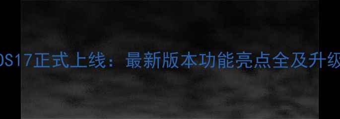 图片 苹果iOS17正式上线：最新版本功能亮点全及升级指南2