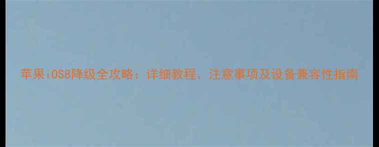 苹果iOS8降级全攻略详细教程注意事项及设备兼容性指南