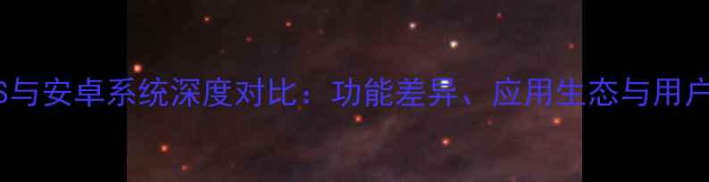 苹果iOS与安卓系统深度对比功能差异应用生态与用户群体全