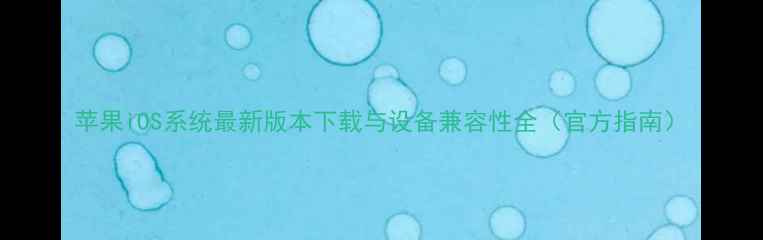 苹果iOS系统最新版本下载与设备兼容性全官方指南