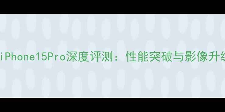 图片 苹果iPhone15Pro深度评测：性能突破与影像升级全1
