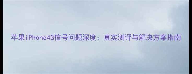 苹果iPhone4G信号问题深度真实测评与解决方案指南