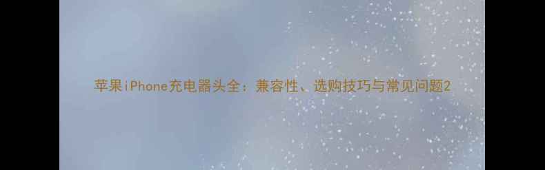 苹果iPhone充电器头全兼容性选购技巧与常见问题