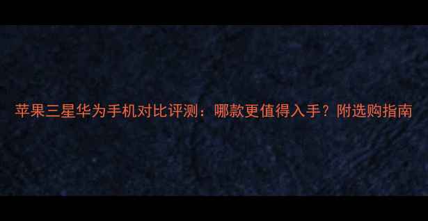 图片 苹果三星华为手机对比评测：哪款更值得入手？附选购指南