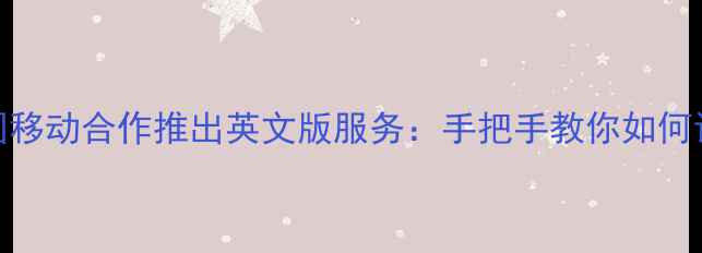 图片 苹果与中国移动合作推出英文版服务：手把手教你如何设置和使用