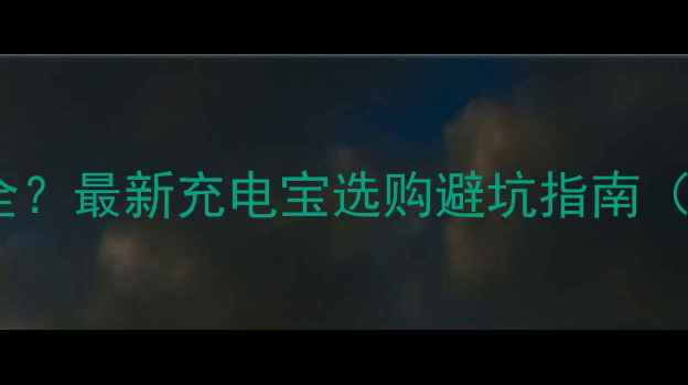 苹果充电不安全最新充电宝选购避坑指南附安全清单