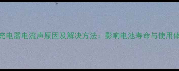 图片 苹果充电器电流声原因及解决方法：影响电池寿命与使用体验全