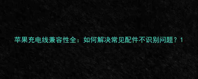 苹果充电线兼容性全如何解决常见配件不识别问题