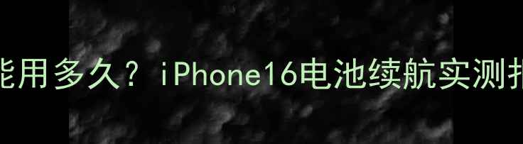 苹果全新电池能用多久iPhone16电池续航实测报告及延长技巧
