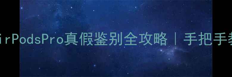 苹果原装AirPodsPro真假鉴别全攻略手把手教你避坑