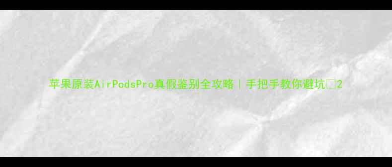 图片 苹果原装AirPodsPro真假鉴别全攻略｜手把手教你避坑💡2