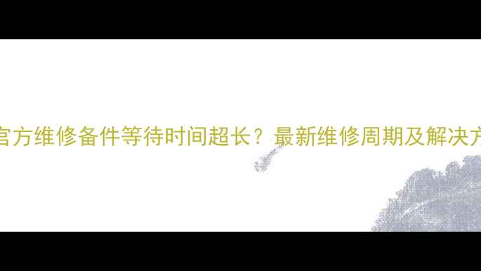 图片 苹果官方维修备件等待时间超长？最新维修周期及解决方案全