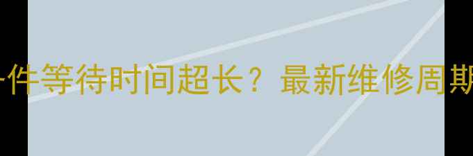图片 苹果官方维修备件等待时间超长？最新维修周期及解决方案全2