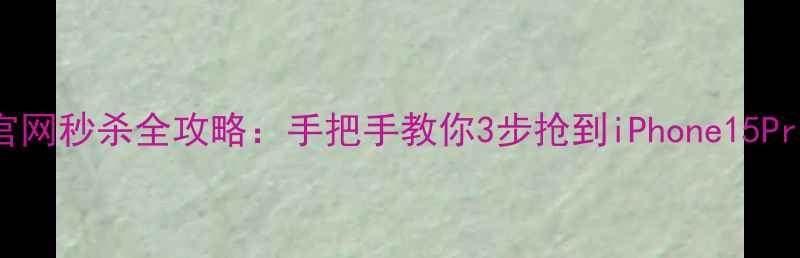 图片 苹果官网秒杀全攻略：手把手教你3步抢到iPhone15ProMax1