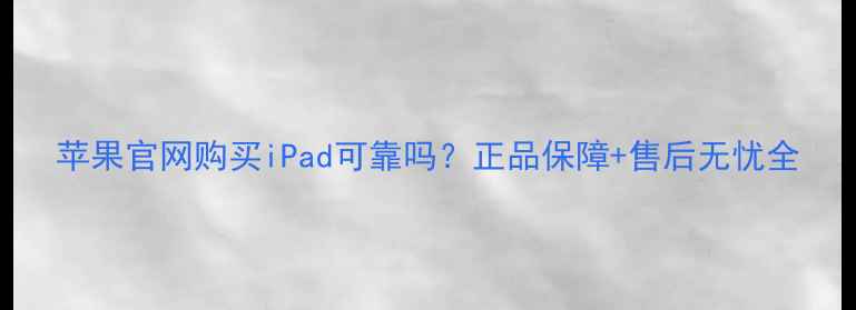 图片 苹果官网购买iPad可靠吗？正品保障+售后无忧全