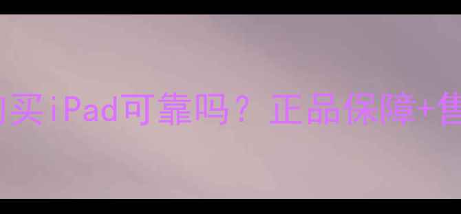 苹果官网购买iPad可靠吗正品保障售后无忧全