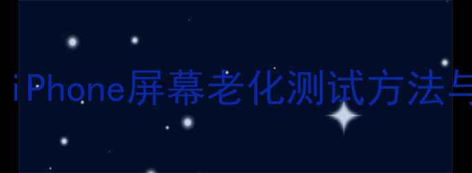 苹果屏幕老化检测全攻略iPhone屏幕老化测试方法与维护技巧附官方指南