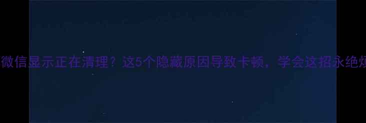 苹果微信显示正在清理这5个隐藏原因导致卡顿学会这招永绝烦恼