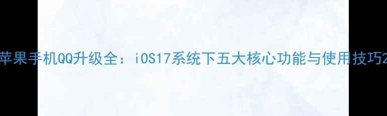 图片 苹果手机QQ升级全：iOS17系统下五大核心功能与使用技巧2