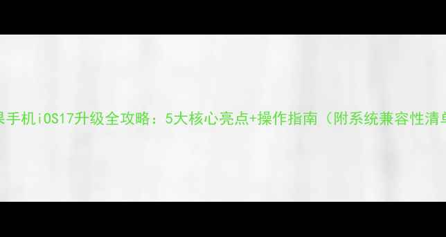 苹果手机iOS17升级全攻略5大核心亮点操作指南附系统兼容性清单