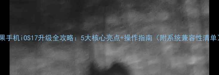 图片 苹果手机iOS17升级全攻略：5大核心亮点+操作指南（附系统兼容性清单）1