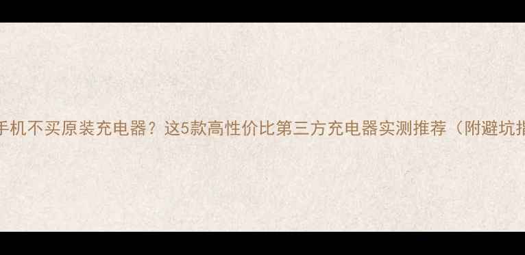苹果手机不买原装充电器这5款高性价比第三方充电器实测推荐附避坑指南