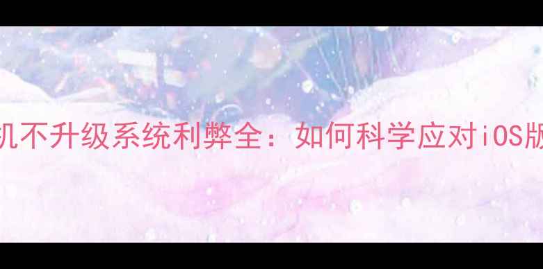 图片 苹果手机不升级系统利弊全：如何科学应对iOS版本更新