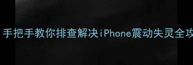 苹果手机不震动怎么办手把手教你排查解决iPhone震动失灵全攻略附官方售后渠道