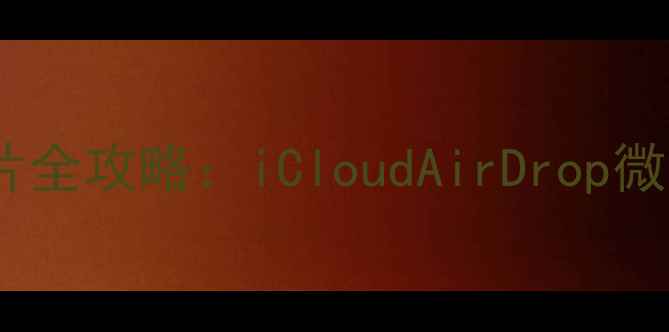 苹果手机互传照片全攻略iCloudAirDrop微信三种方法对比