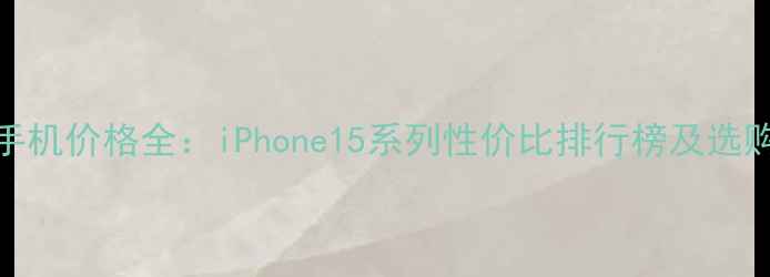 图片 苹果手机价格全：iPhone15系列性价比排行榜及选购指南