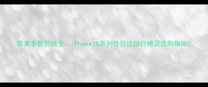 苹果手机价格全iPhone15系列性价比排行榜及选购指南