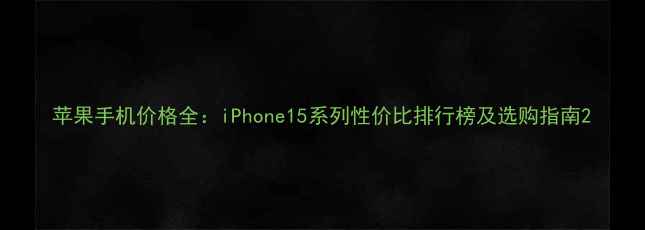 图片 苹果手机价格全：iPhone15系列性价比排行榜及选购指南2