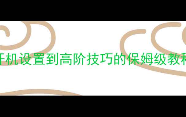 苹果手机全攻略从开机设置到高阶技巧的保姆级教程附常见问题解答