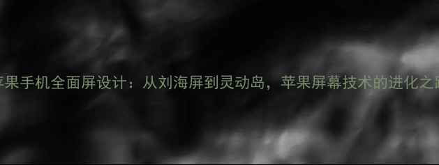 苹果手机全面屏设计从刘海屏到灵动岛苹果屏幕技术的进化之路