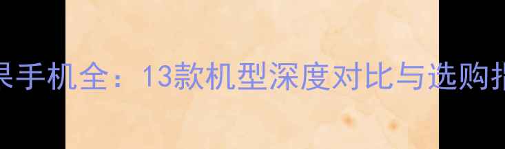 图片 苹果手机全：13款机型深度对比与选购指南