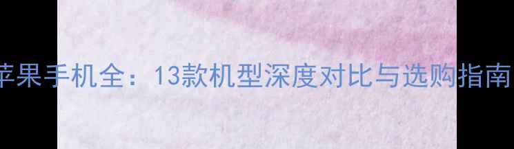 苹果手机全13款机型深度对比与选购指南