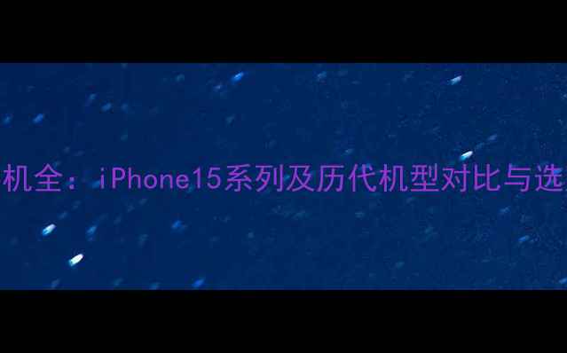 苹果手机全iPhone15系列及历代机型对比与选购指南
