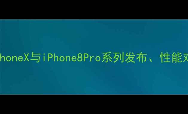 苹果手机全iPhoneX与iPhone8Pro系列发布性能对比与用户评价