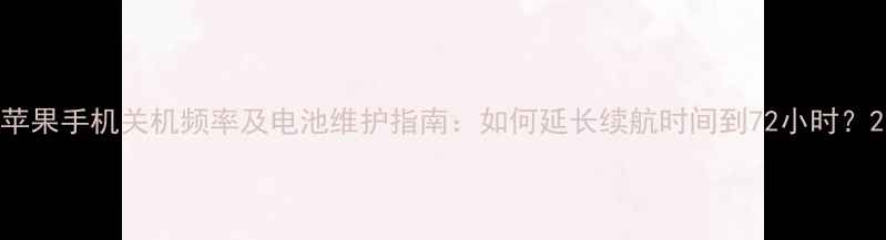 苹果手机关机频率及电池维护指南如何延长续航时间到72小时
